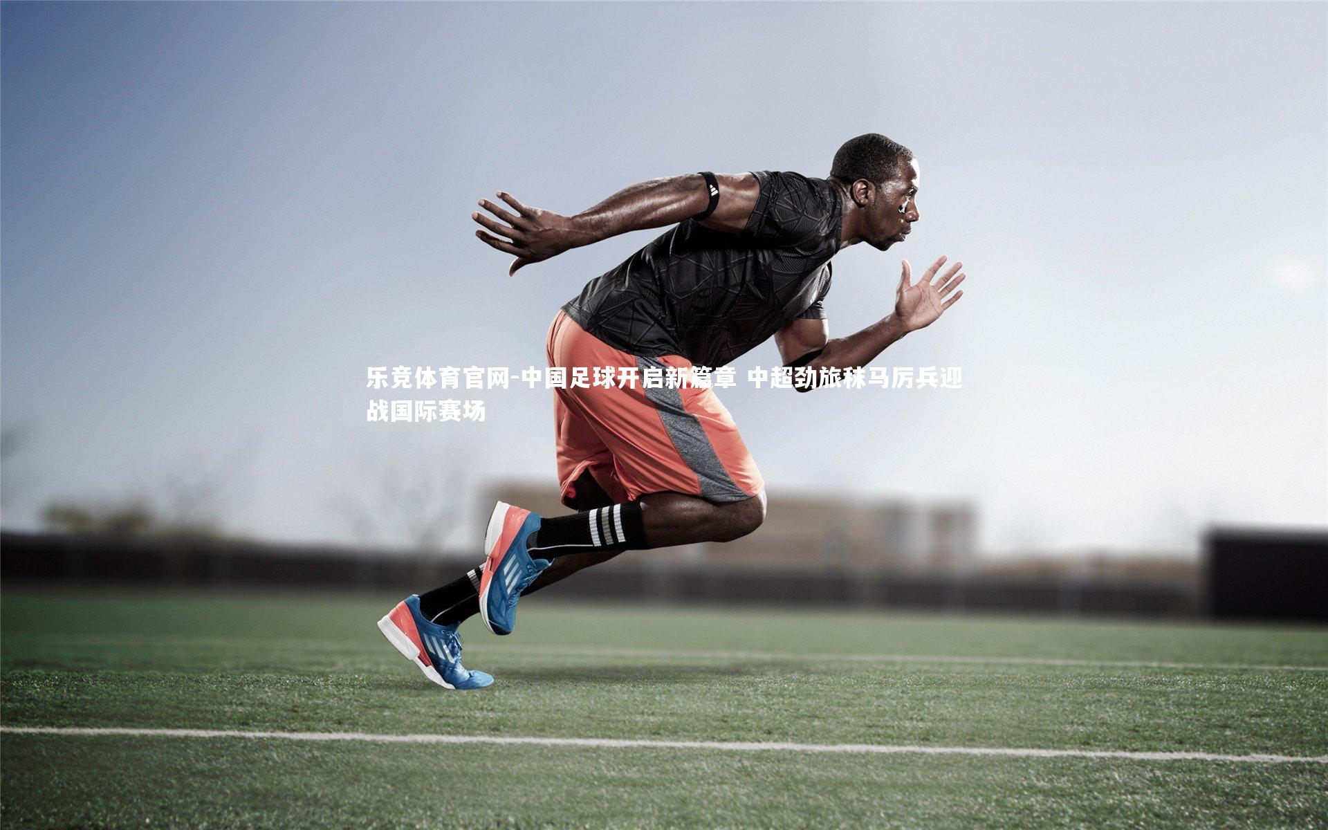 中国足球开启新篇章 中超劲旅秣马厉兵迎战国际赛场